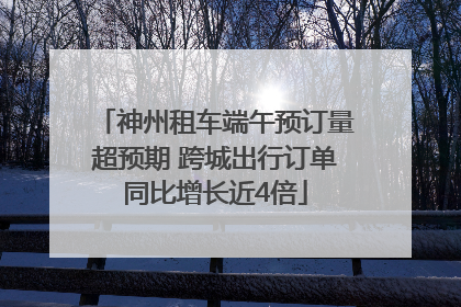 神州租车端午预订量超预期 跨城出行订单同比增长近4倍